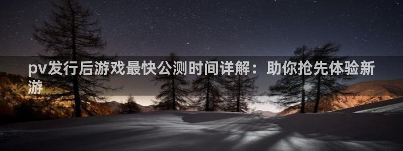蓝狮在线客服电话是多少：pv发行后游戏最快公测时间详解：助你抢先体验新
游