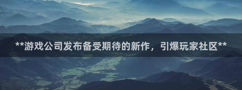 蓝狮在线登录注册账号是什么样的：**游戏公司发布备受期待的新作，引爆玩家社区**