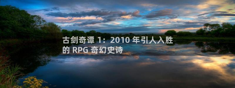 蓝狮在线登录注册：古剑奇谭 1：2010 年引人入胜
的 RPG 奇幻史诗