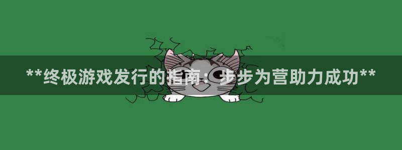 蓝狮在线代理注册地址：**终极游戏发行的指南：步步为营助力成功**