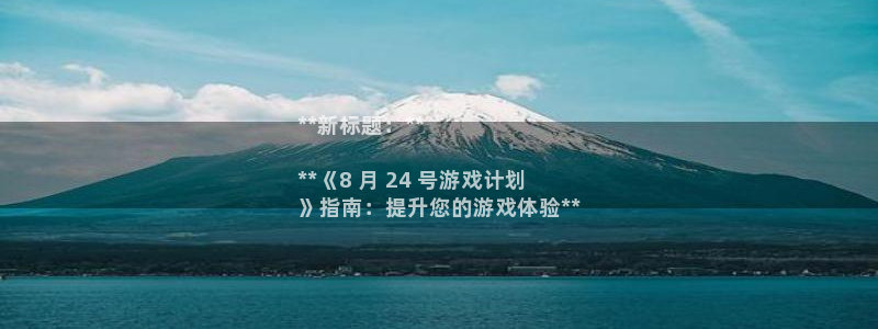 陕西蓝狮子文化创意骗局：**新标题：**

**《8 月 24 号游戏计划
》指南：提升您的游戏体验**