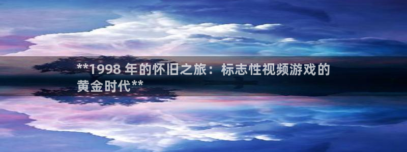 蓝狮在线官网注册账号是什么：**1998 年的怀旧之旅：标志性视频游戏的
黄金时代**