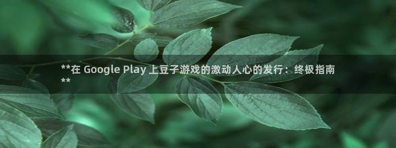 蓝狮子文化创意做什么的：**在 Google Play 上豆子游戏的激动人心的发行：终极指南
**