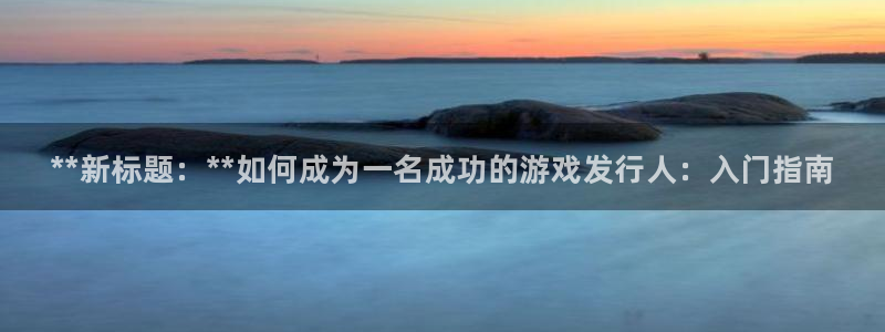 蓝狮在线注册平台合法吗?：**新标题：**如何成为一名成功的游戏发行人：入门指南