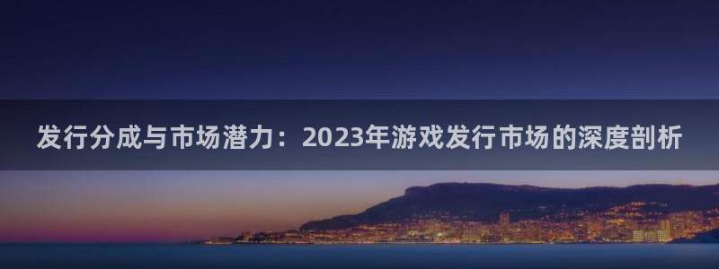 蓝狮在线注册平台合法吗?：发行分成与市场潜力：2023年游戏发行市场的深度剖析